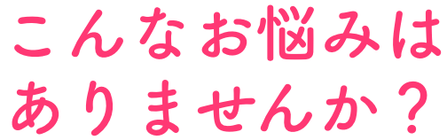 こんなお悩みはありませんか？