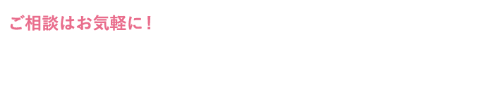 ご相談はお気軽に！